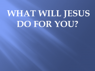 WHAT WILL JESUS DO FOR YOU?